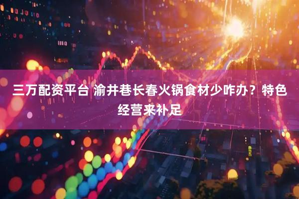 三万配资平台 渝井巷长春火锅食材少咋办？特色经营来补足